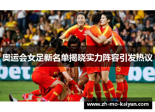 奥运会女足新名单揭晓实力阵容引发热议 奥运会女足新名单揭晓实力阵容引发热议